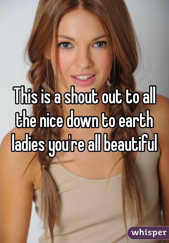 This is a shout out to all the nice down to earth ladies you're all beautiful 
