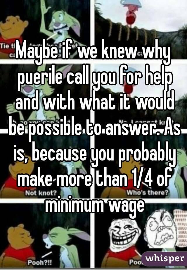 Maybe if we knew why puerile call you for help and with what it would be possible to answer. As is, because you probably make more than 1/4 of minimum wage
