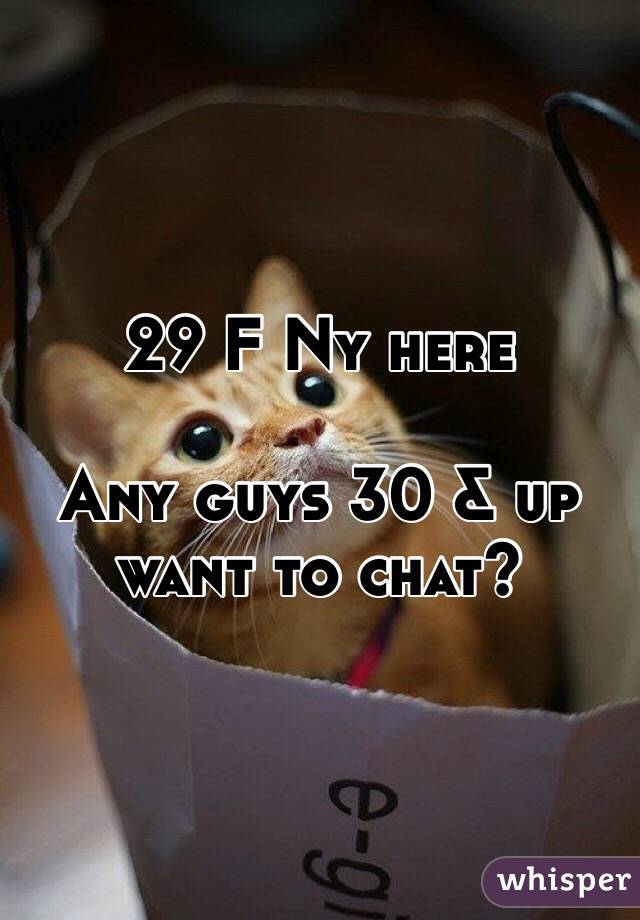 29 F Ny here

Any guys 30 & up want to chat?