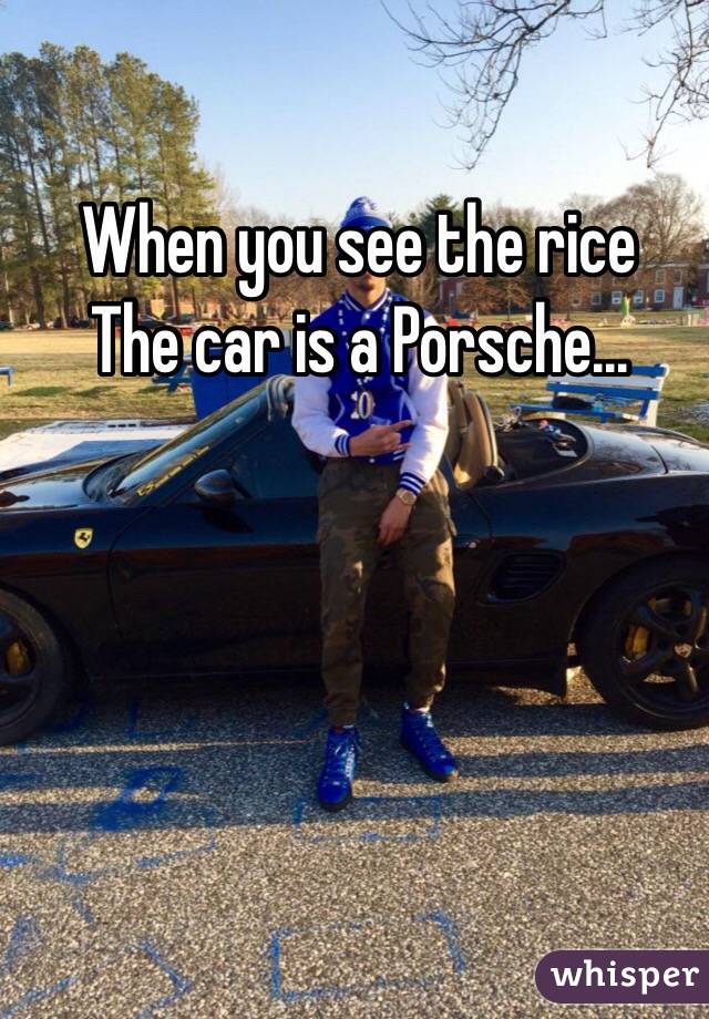 When you see the rice
The car is a Porsche... 