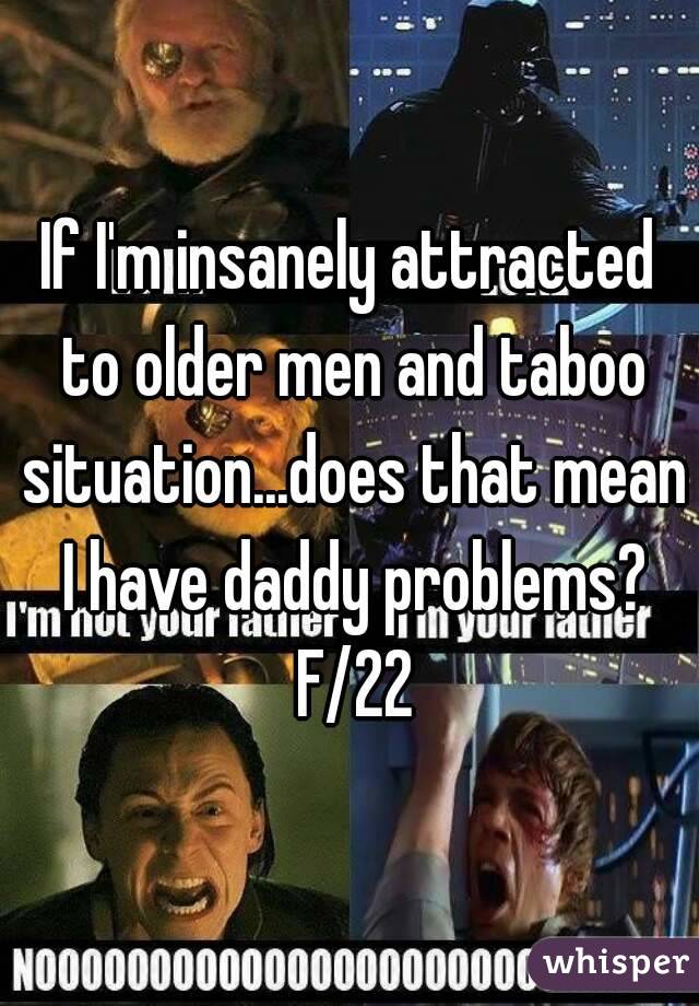 If I'm insanely attracted to older men and taboo situation...does that mean I have daddy problems? F/22
