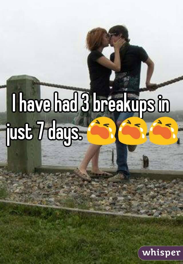 I have had 3 breakups in just 7 days. 😭😭😭