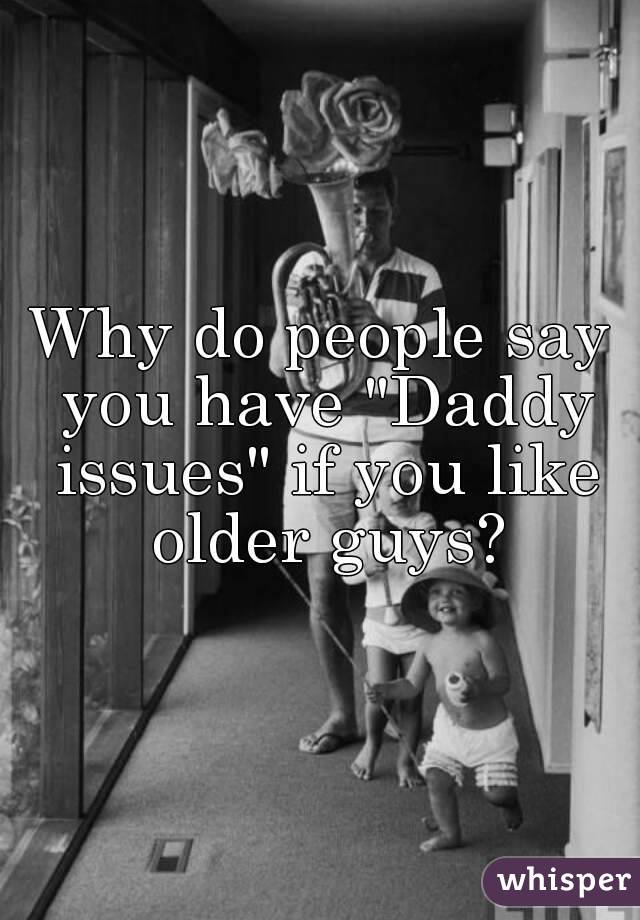 Why do people say you have "Daddy issues" if you like older guys?