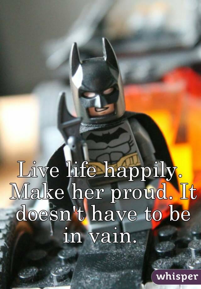 Live life happily. Make her proud. It doesn't have to be in vain. 