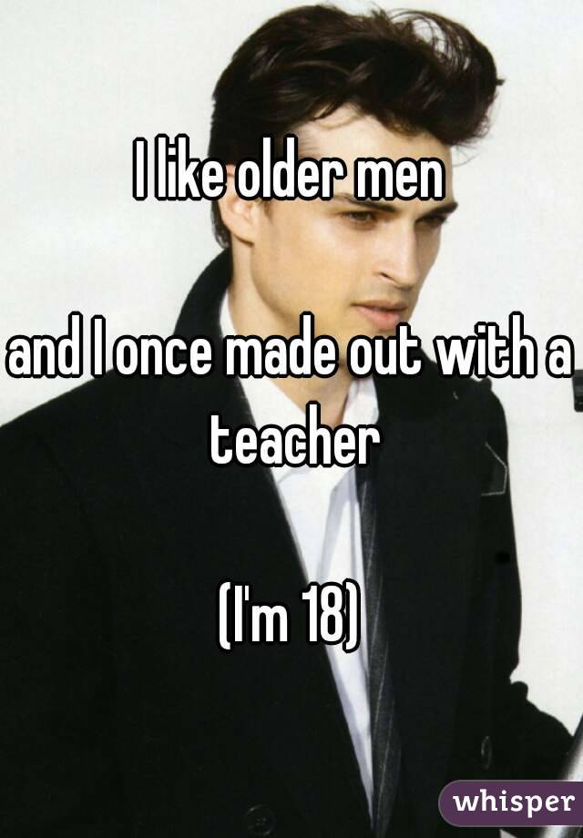 I like older men

and I once made out with a teacher

(I'm 18)