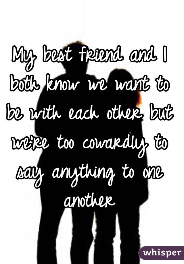 My best friend and I both know we want to be with each other but we're too cowardly to say anything to one another