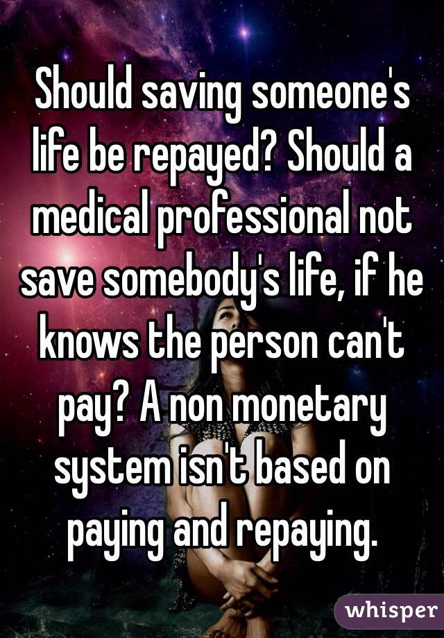Should saving someone's life be repayed? Should a medical professional not save somebody's life, if he knows the person can't pay? A non monetary system isn't based on paying and repaying.