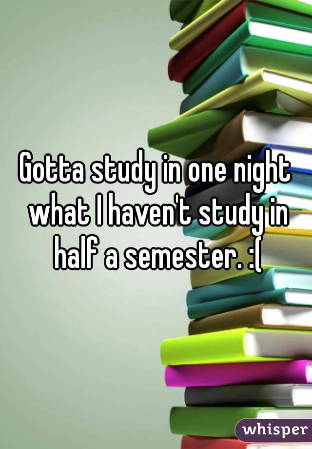Gotta study in one night what I haven't study in half a semester. :(