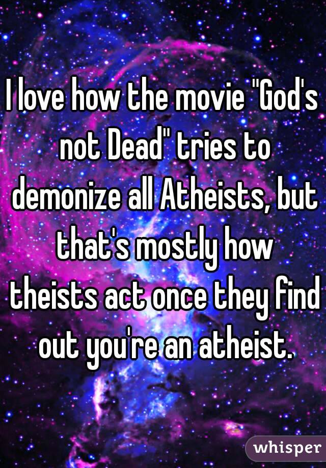 I love how the movie "God's not Dead" tries to demonize all Atheists, but that's mostly how theists act once they find out you're an atheist.