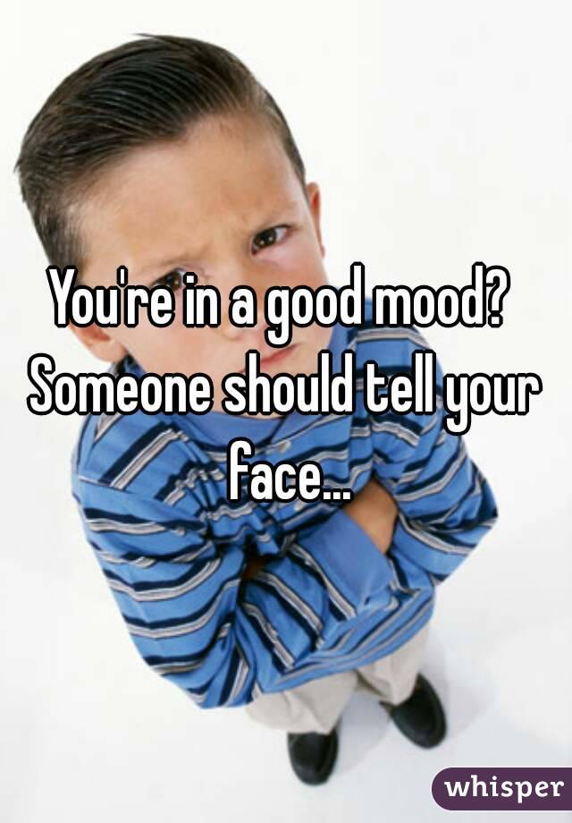 You're in a good mood? 
Someone should tell your face...