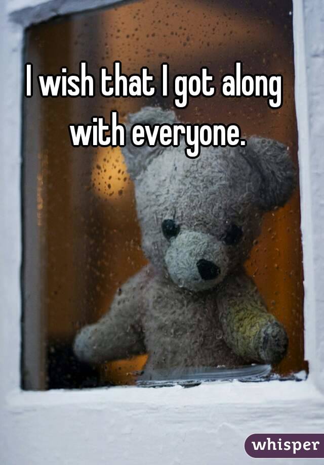 I wish that I got along with everyone.