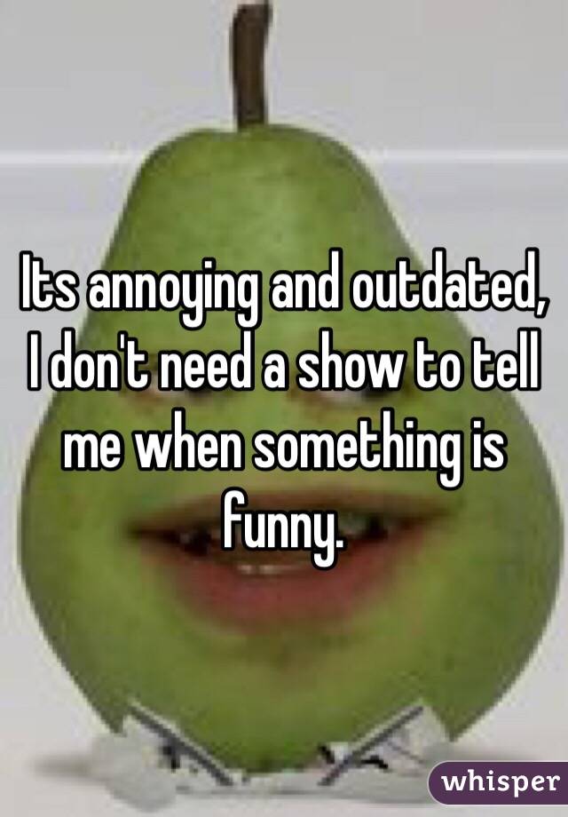 Its annoying and outdated, I don't need a show to tell me when something is funny. 