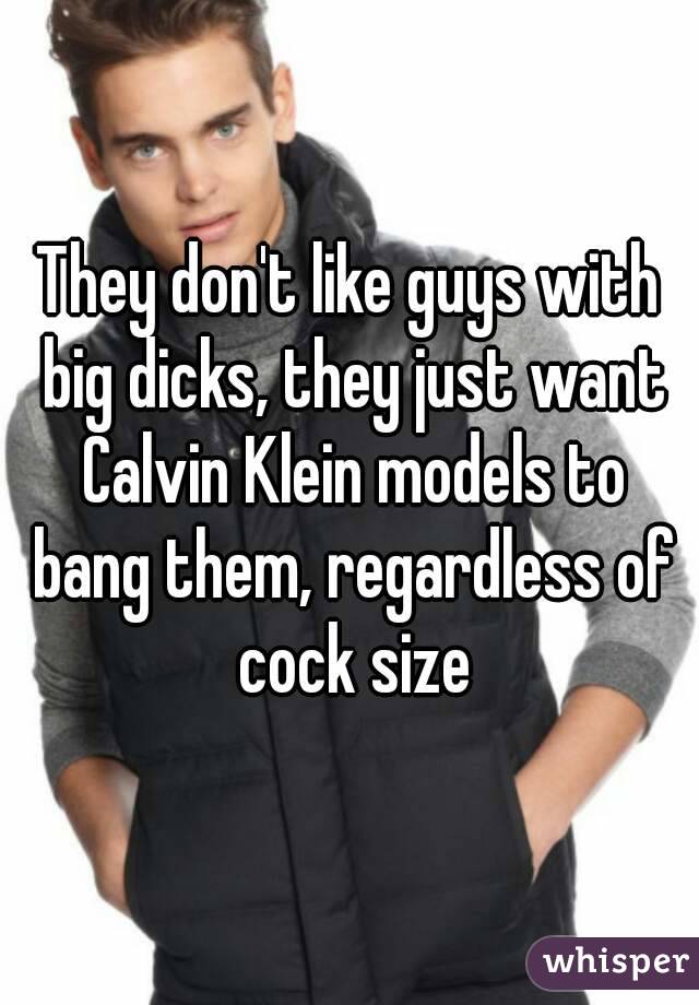 They don't like guys with big dicks, they just want Calvin Klein models to bang them, regardless of cock size