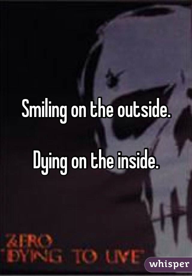 Smiling on the outside.

Dying on the inside.
