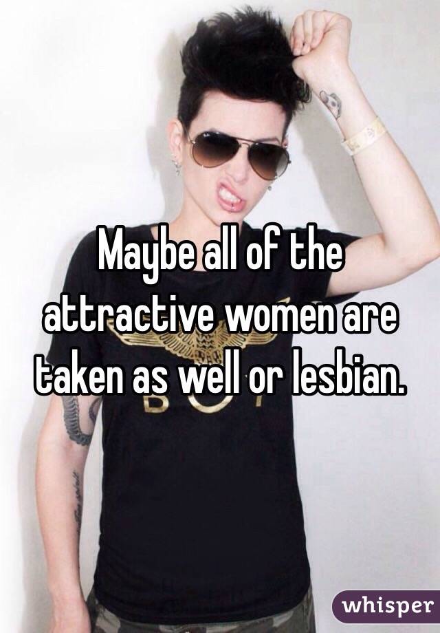 Maybe all of the attractive women are taken as well or lesbian. 