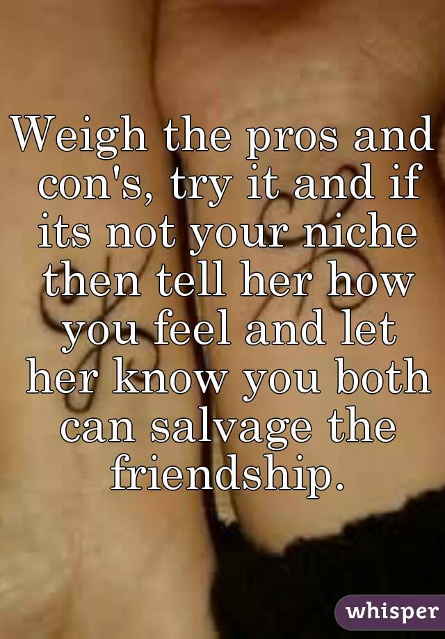 Weigh the pros and con's, try it and if its not your niche then tell her how you feel and let her know you both can salvage the friendship.