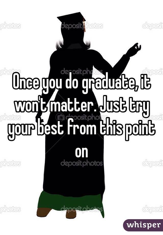 Once you do graduate, it won't matter. Just try your best from this point on