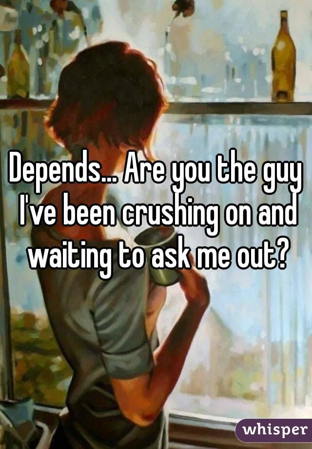 Depends... Are you the guy I've been crushing on and waiting to ask me out?