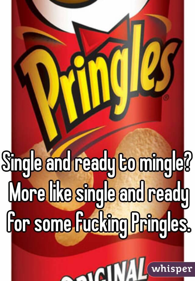 Single and ready to mingle? More like single and ready for some fucking Pringles.