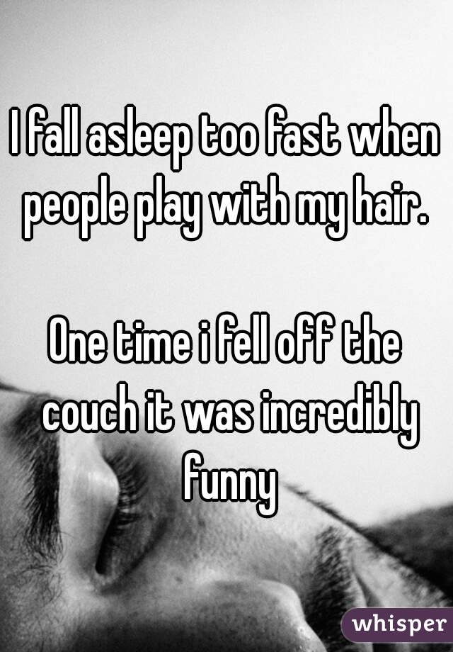 I fall asleep too fast when people play with my hair. 

One time i fell off the couch it was incredibly funny
