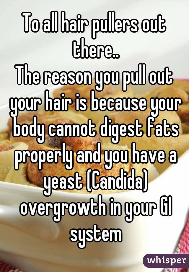 To all hair pullers out there..
The reason you pull out your hair is because your body cannot digest fats properly and you have a yeast (Candida) overgrowth in your GI system