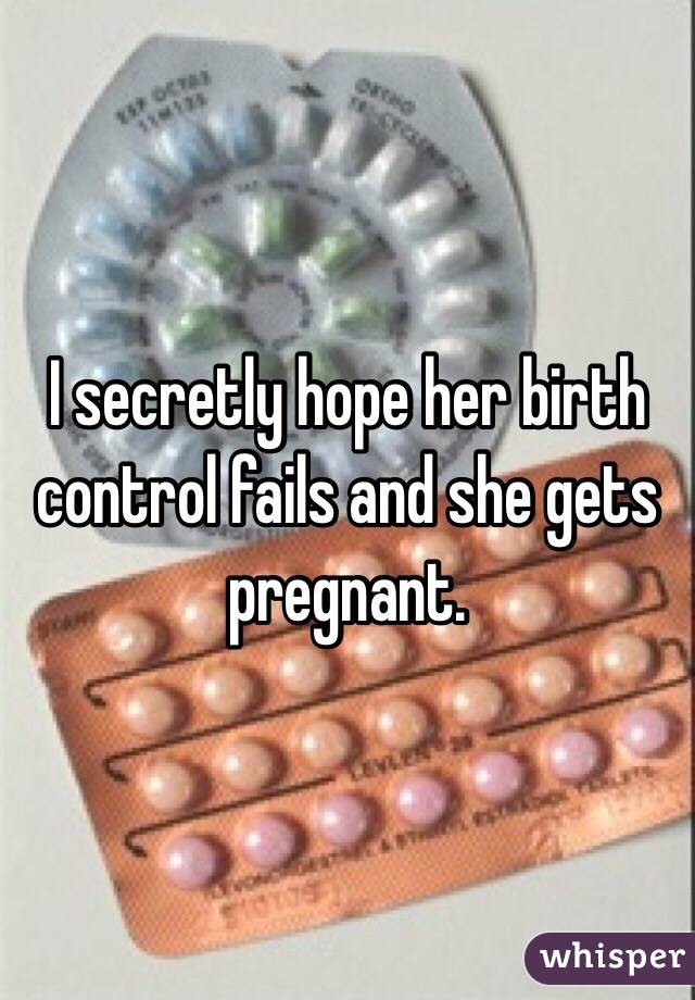 I secretly hope her birth control fails and she gets pregnant. 