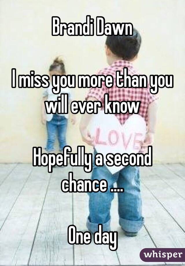 Brandi Dawn 
 
I miss you more than you will ever know 

Hopefully a second chance .... 

One day 