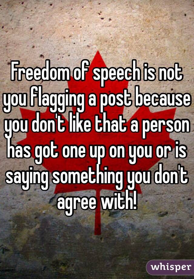 Freedom of speech is not you flagging a post because you don't like that a person has got one up on you or is saying something you don't agree with! 
