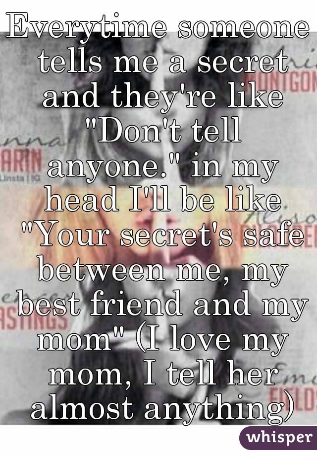 Everytime someone tells me a secret and they're like "Don't tell anyone." in my head I'll be like "Your secret's safe between me, my best friend and my mom" (I love my mom, I tell her almost anything)