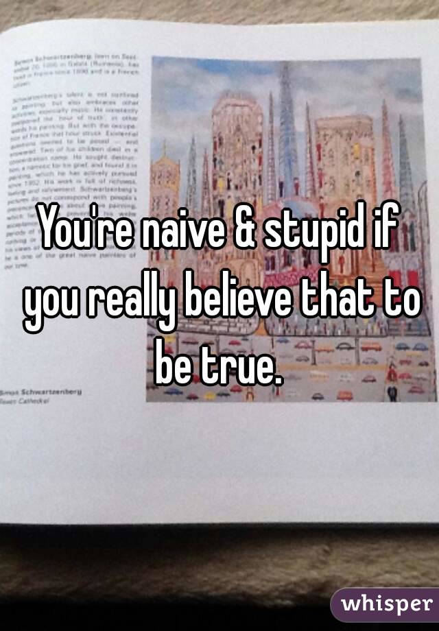 You're naive & stupid if you really believe that to be true. 