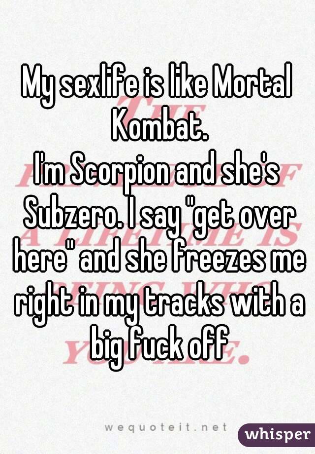 My sexlife is like Mortal Kombat.
I'm Scorpion and she's Subzero. I say "get over here" and she freezes me right in my tracks with a big fuck off