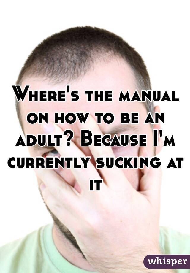 Where's the manual on how to be an adult? Because I'm currently sucking at it