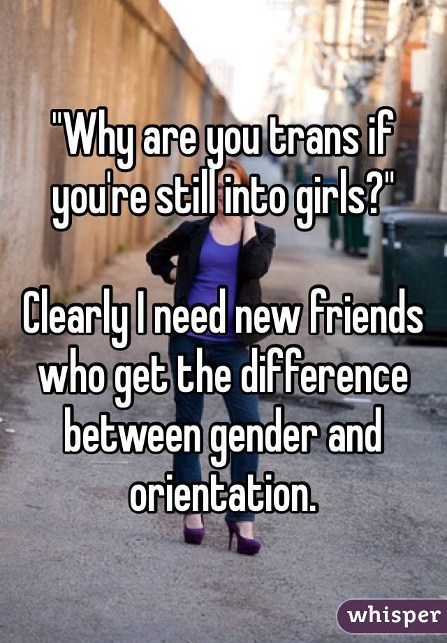 "Why are you trans if you're still into girls?"

Clearly I need new friends who get the difference between gender and orientation.