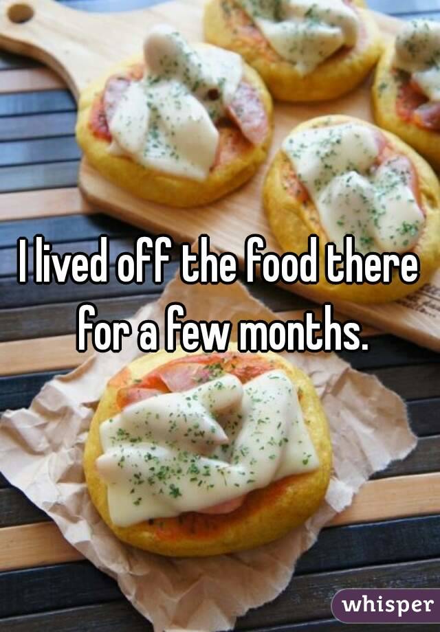 I lived off the food there for a few months.
