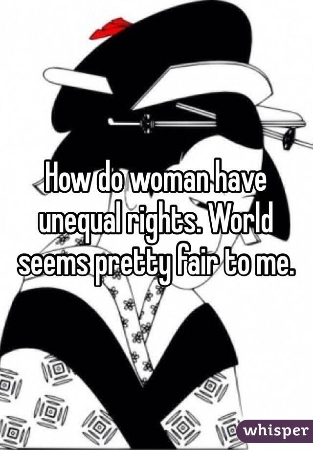How do woman have unequal rights. World seems pretty fair to me.