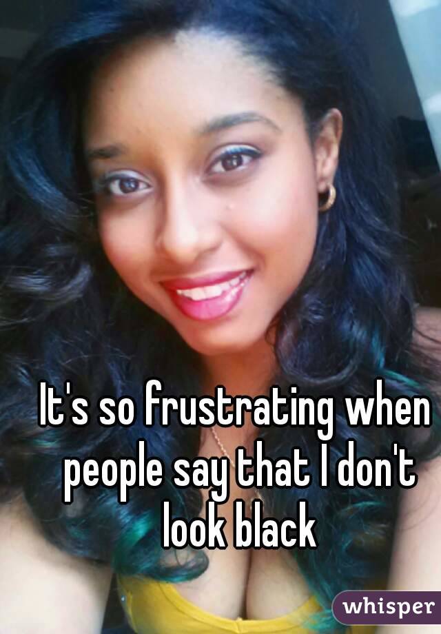 It's so frustrating when people say that I don't look black
