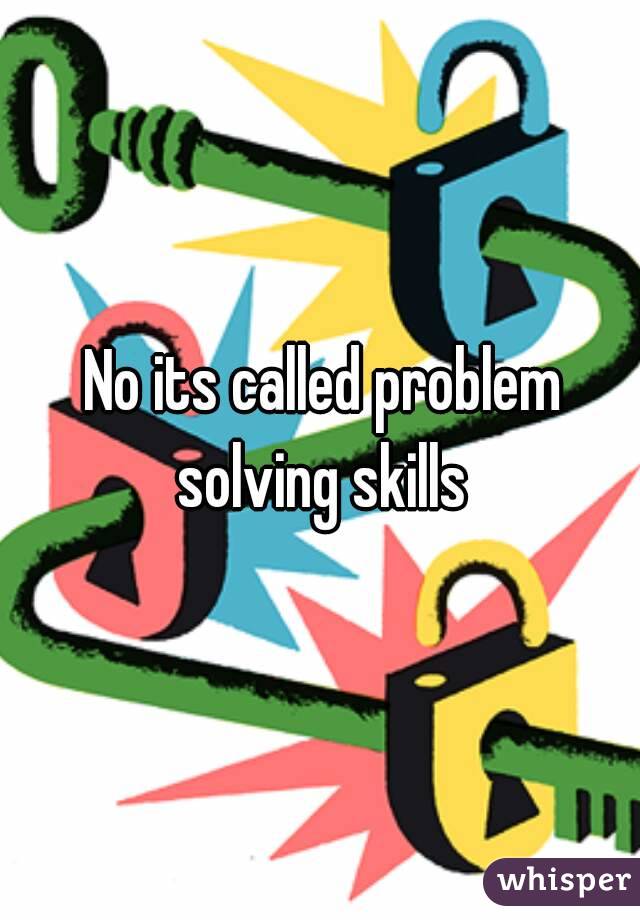 No its called problem solving skills 