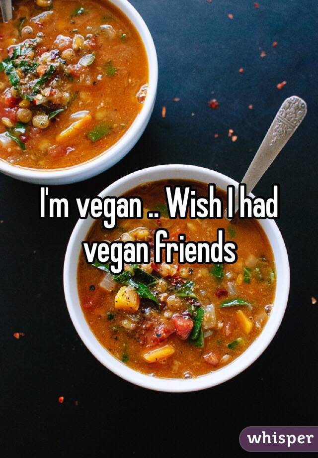 I'm vegan .. Wish I had vegan friends 