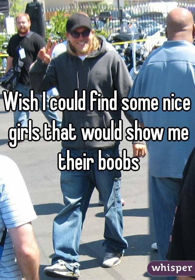 Wish I could find some nice girls that would show me their boobs