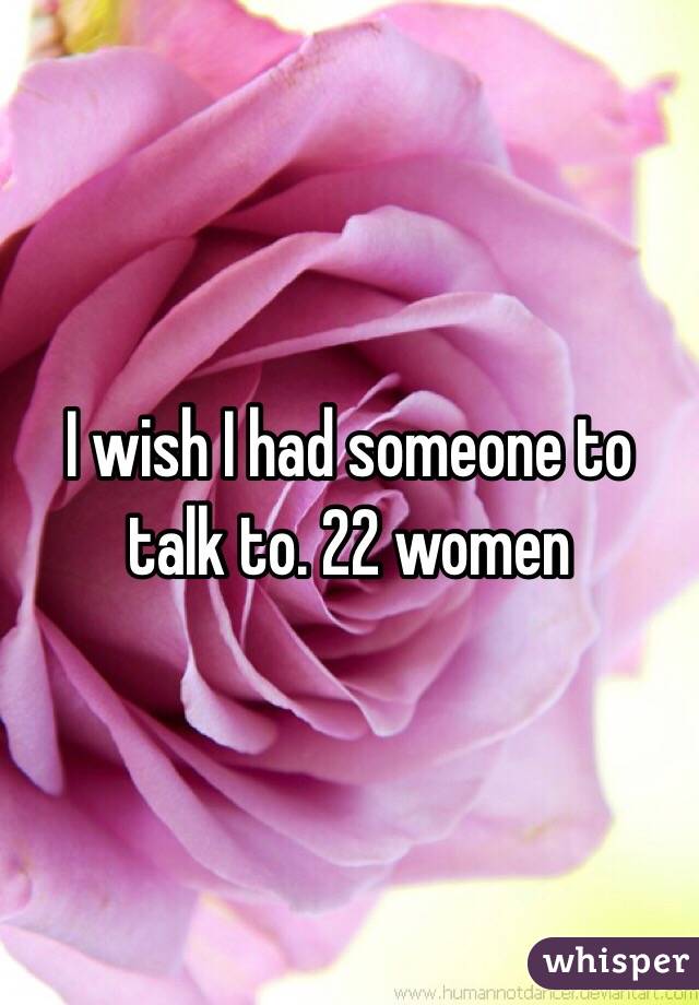 I wish I had someone to talk to. 22 women 