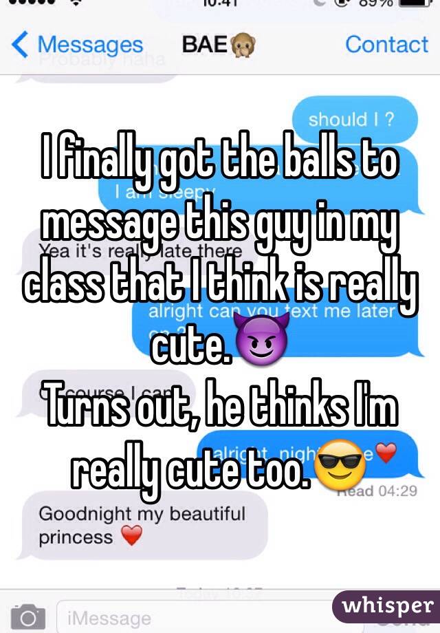 I finally got the balls to message this guy in my class that I think is really cute.😈 
Turns out, he thinks I'm really cute too.😎