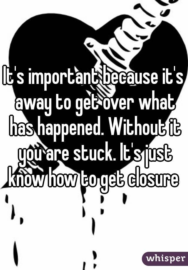 It's important because it's away to get over what has happened. Without it you are stuck. It's just know how to get closure 