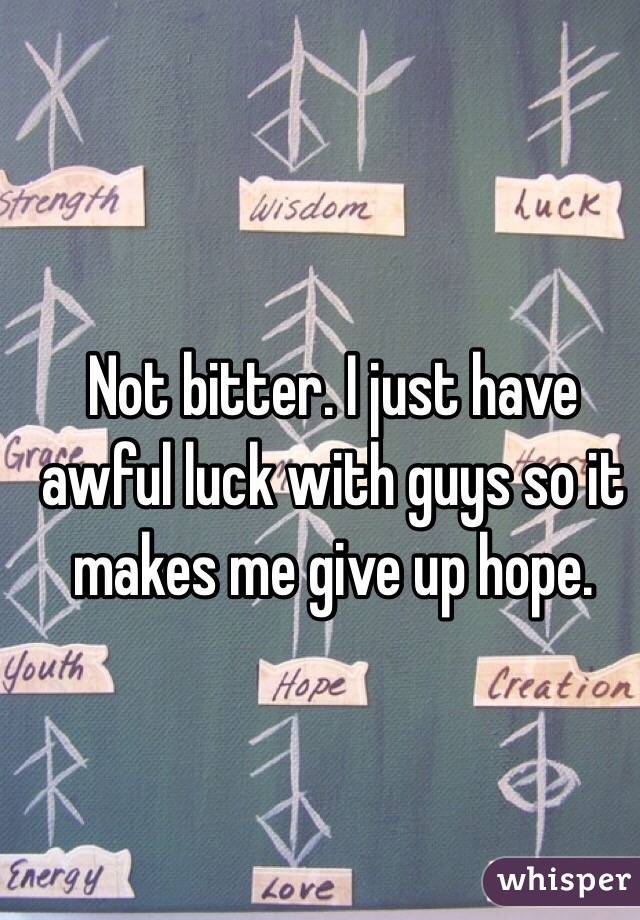 Not bitter. I just have awful luck with guys so it makes me give up hope. 