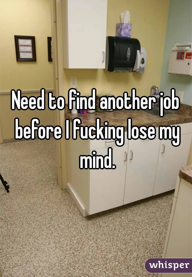 Need to find another job before I fucking lose my mind.