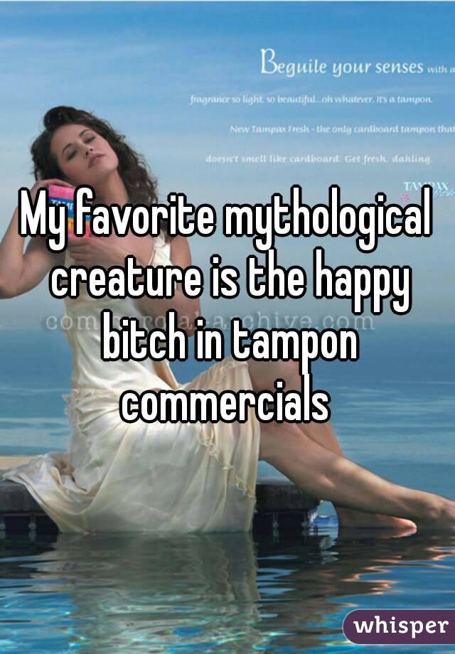 My favorite mythological creature is the happy bitch in tampon commercials 