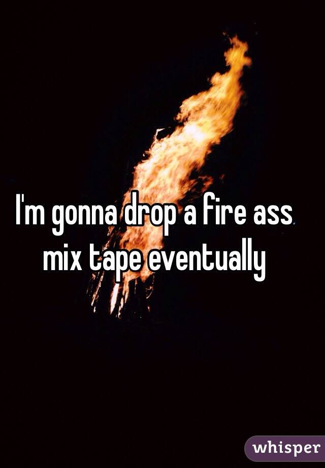 I'm gonna drop a fire ass mix tape eventually 