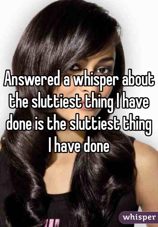 Answered a whisper about the sluttiest thing I have done is the sluttiest thing I have done 