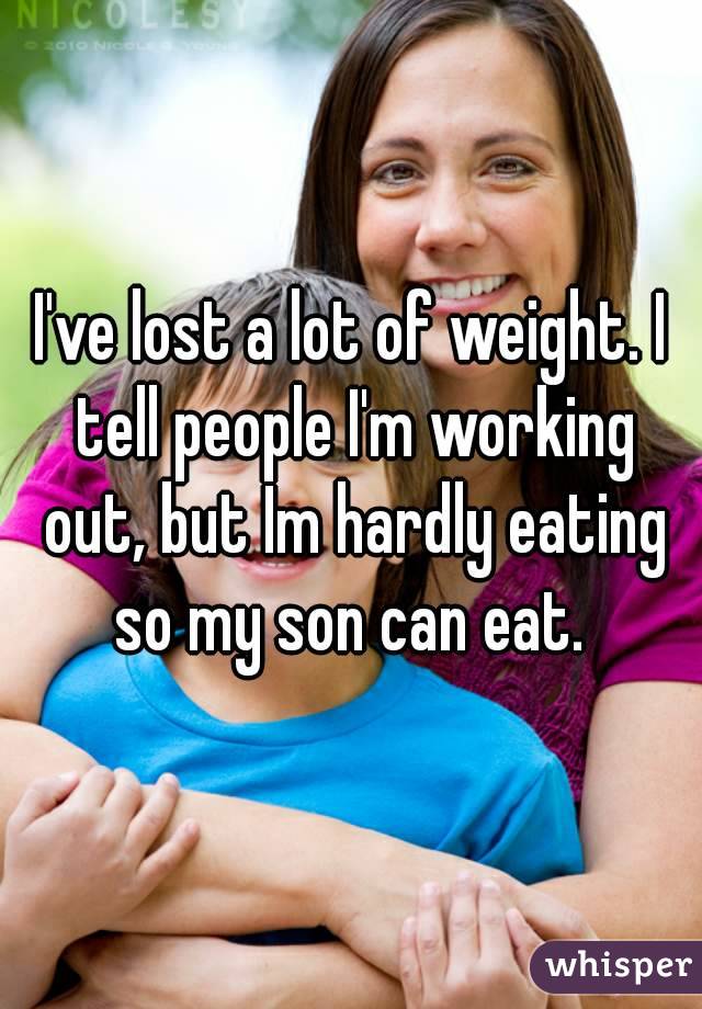 I've lost a lot of weight. I tell people I'm working out, but Im hardly eating so my son can eat. 