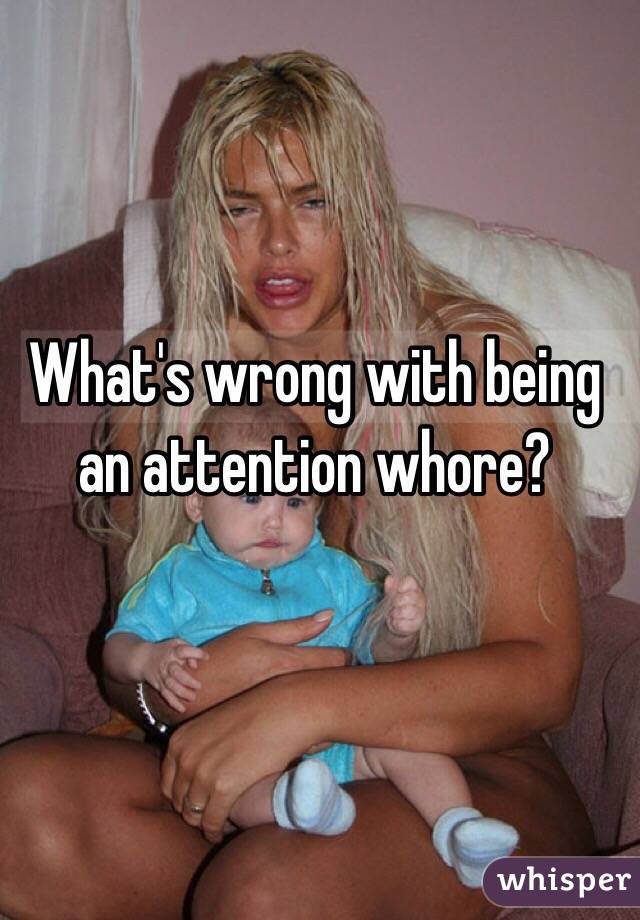 What's wrong with being an attention whore?