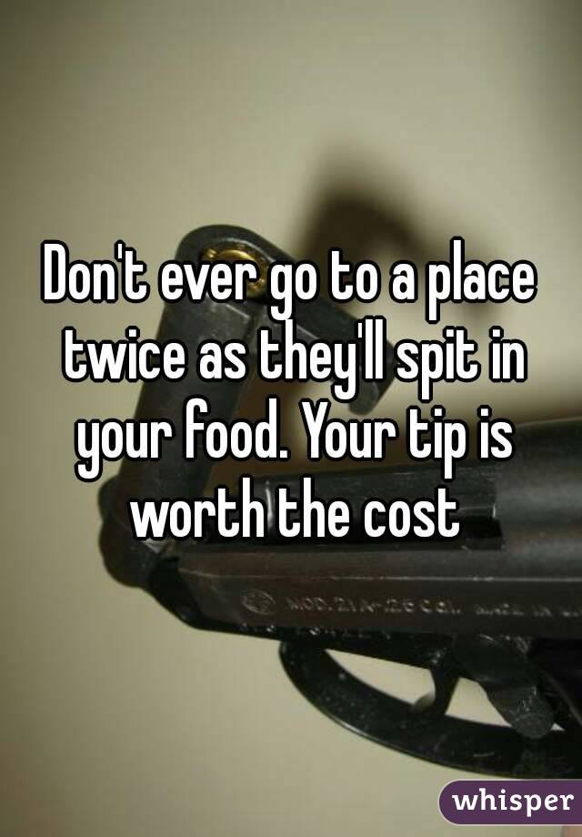 Don't ever go to a place twice as they'll spit in your food. Your tip is worth the cost